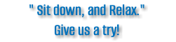 " Sit down, and Relax." Give us a try!