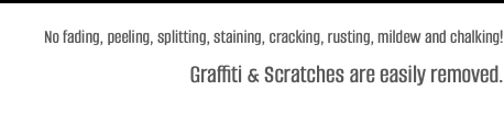 No fading, peeling, splitting, staining, cracking, rusting, mildew and chalking! Graffiti & Scratches are easily removed.