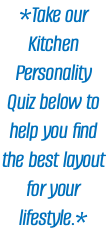 *Take our Kitchen Personality Quiz below to help you find the best layout for your lifestyle.*