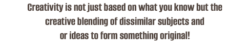 Creativity is not just based on what you know but the creative blending of dissimilar subjects and or ideas to form something original!